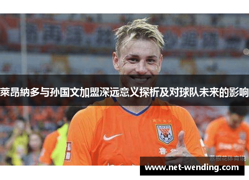 萊昂納多与孙国文加盟深远意义探析及对球队未来的影响 萊昂納多与孙国文加盟深远意义探析及对球队未来的影响