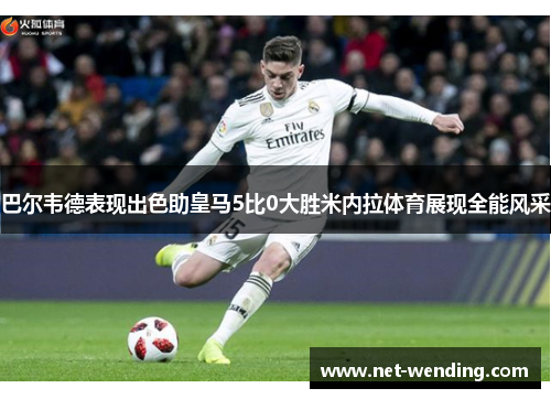 巴尔韦德表现出色助皇马5比0大胜米内拉体育展现全能风采 巴尔韦德表现出色助皇马5比0大胜米内拉体育展现全能风采