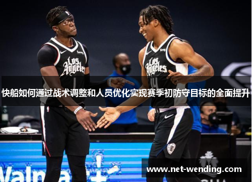 快船如何通过战术调整和人员优化实现赛季初防守目标的全面提升 快船如何通过战术调整和人员优化实现赛季初防守目标的全面提升