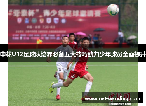 申花U12足球队培养必备五大技巧助力少年球员全面提升 申花U12足球队培养必备五大技巧助力少年球员全面提升