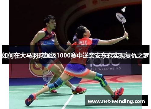 如何在大马羽球超级1000赛中逆袭安东森实现复仇之梦