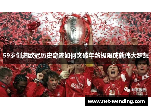 59岁创造欧冠历史奇迹如何突破年龄极限成就伟大梦想