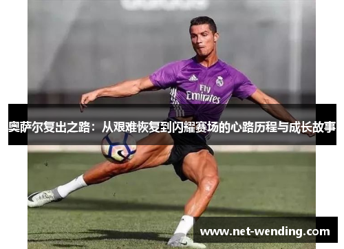 奥萨尔复出之路：从艰难恢复到闪耀赛场的心路历程与成长故事