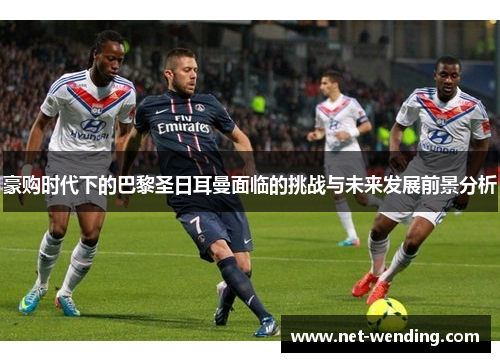 豪购时代下的巴黎圣日耳曼面临的挑战与未来发展前景分析 豪购时代下的巴黎圣日耳曼面临的挑战与未来发展前景分析