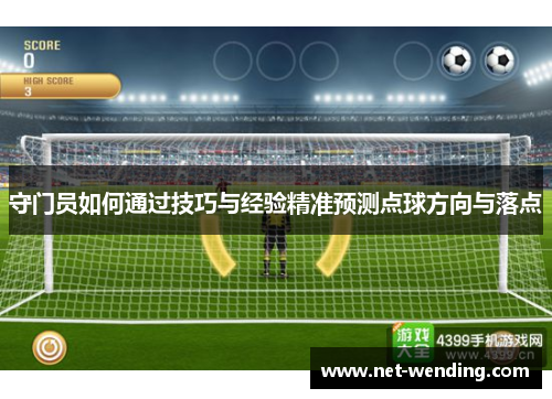 守门员如何通过技巧与经验精准预测点球方向与落点 守门员如何通过技巧与经验精准预测点球方向与落点