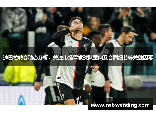 迪巴拉转会动态分析:关注市场需求球队意向及合同细节等关键因素 迪巴拉转会动态分析:关注市场需求球队意向及合同细节等关键因素