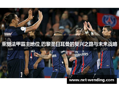 重塑法甲霸主地位 巴黎圣日耳曼的复兴之路与未来战略 重塑法甲霸主地位 巴黎圣日耳曼的复兴之路与未来战略