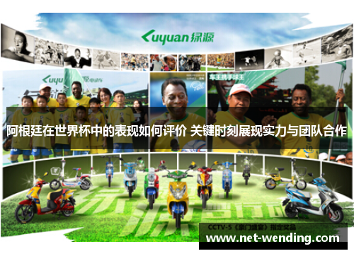 阿根廷在世界杯中的表现如何评价 关键时刻展现实力与团队合作 阿根廷在世界杯中的表现如何评价 关键时刻展现实力与团队合作