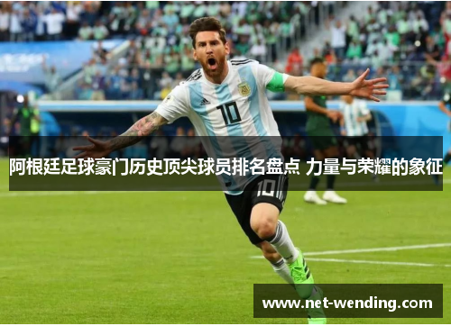 阿根廷足球豪门历史顶尖球员排名盘点 力量与荣耀的象征 阿根廷足球豪门历史顶尖球员排名盘点 力量与荣耀的象征