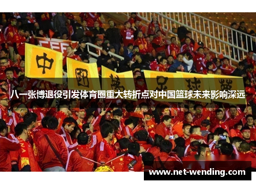 八一张博退役引发体育圈重大转折点对中国篮球未来影响深远 八一张博退役引发体育圈重大转折点对中国篮球未来影响深远