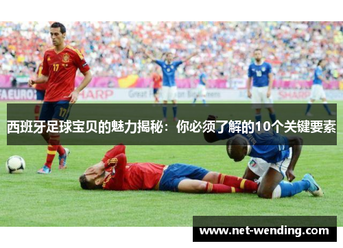 西班牙足球宝贝的魅力揭秘:你必须了解的10个关键要素 西班牙足球宝贝的魅力揭秘:你必须了解的10个关键要素