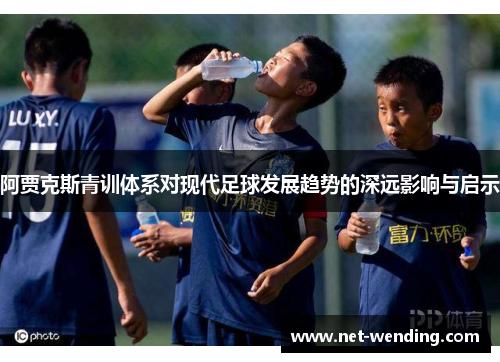 阿贾克斯青训体系对现代足球发展趋势的深远影响与启示 阿贾克斯青训体系对现代足球发展趋势的深远影响与启示