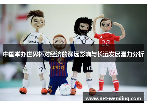中国举办世界杯对经济的深远影响与长远发展潜力分析 中国举办世界杯对经济的深远影响与长远发展潜力分析
