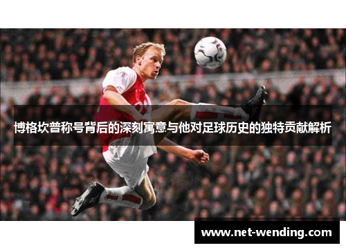 博格坎普称号背后的深刻寓意与他对足球历史的独特贡献解析 博格坎普称号背后的深刻寓意与他对足球历史的独特贡献解析