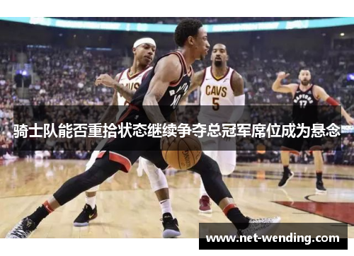 骑士队能否重拾状态继续争夺总冠军席位成为悬念