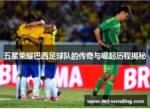 五星荣耀巴西足球队的传奇与崛起历程揭秘