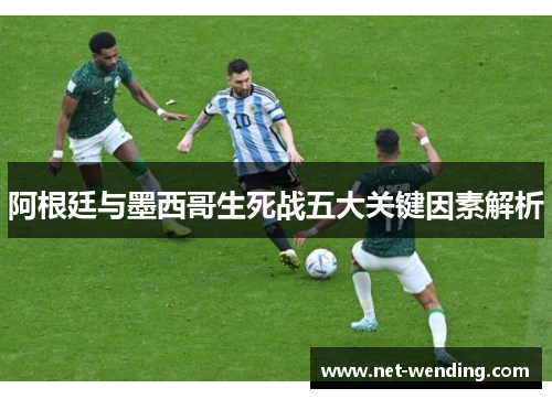 阿根廷与墨西哥生死战五大关键因素解析