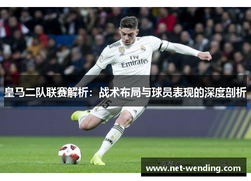 皇马二队联赛解析：战术布局与球员表现的深度剖析