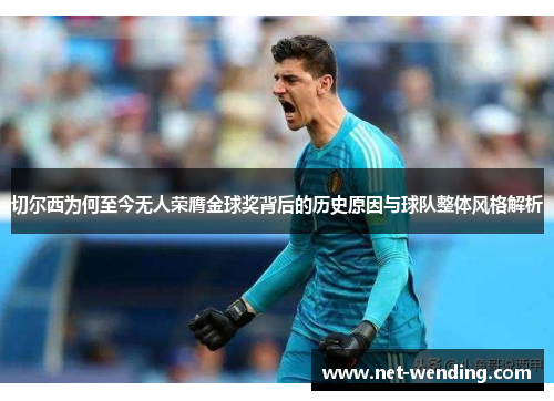 切尔西为何至今无人荣膺金球奖背后的历史原因与球队整体风格解析