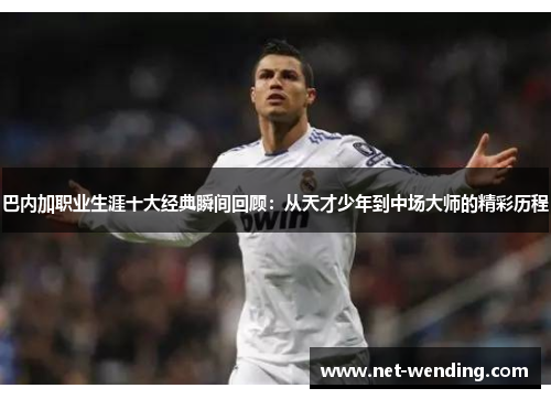 巴内加职业生涯十大经典瞬间回顾：从天才少年到中场大师的精彩历程