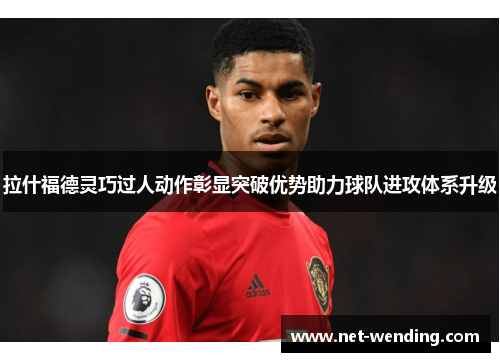 拉什福德灵巧过人动作彰显突破优势助力球队进攻体系升级