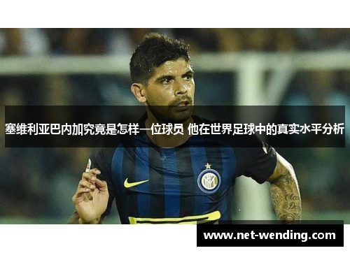 塞维利亚巴内加究竟是怎样一位球员 他在世界足球中的真实水平分析 塞维利亚巴内加究竟是怎样一位球员 他在世界足球中的真实水平分析