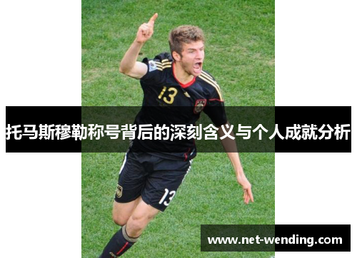 托马斯穆勒称号背后的深刻含义与个人成就分析