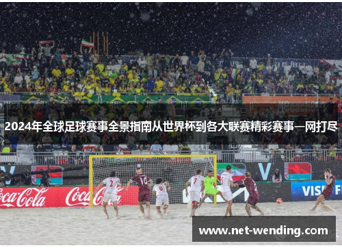 2024年全球足球赛事全景指南从世界杯到各大联赛精彩赛事一网打尽