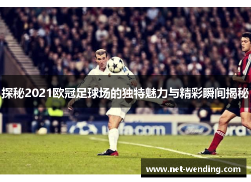 探秘2021欧冠足球场的独特魅力与精彩瞬间揭秘