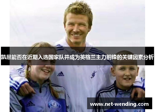 凯恩能否在近期入选国家队并成为英格兰主力前锋的关键因素分析