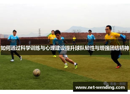 如何通过科学训练与心理建设提升球队韧性与增强团结精神 如何通过科学训练与心理建设提升球队韧性与增强团结精神