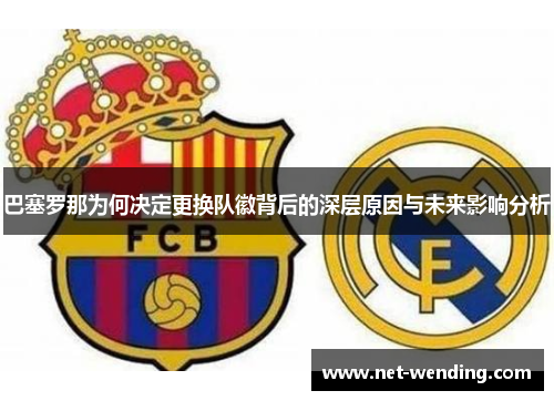 巴塞罗那为何决定更换队徽背后的深层原因与未来影响分析