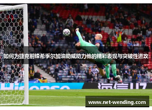 如何为捷克前锋希季尔加油助威助力他的精彩表现与突破性进攻