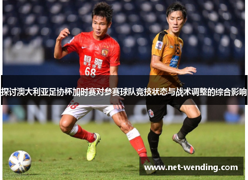 探讨澳大利亚足协杯加时赛对参赛球队竞技状态与战术调整的综合影响