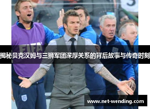 揭秘贝克汉姆与三狮军团深厚关系的背后故事与传奇时刻 揭秘贝克汉姆与三狮军团深厚关系的背后故事与传奇时刻