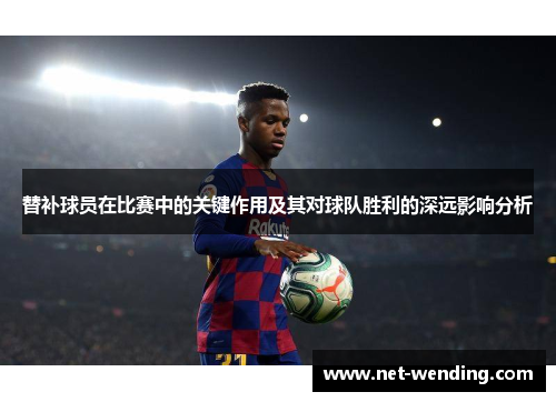 替补球员在比赛中的关键作用及其对球队胜利的深远影响分析 替补球员在比赛中的关键作用及其对球队胜利的深远影响分析
