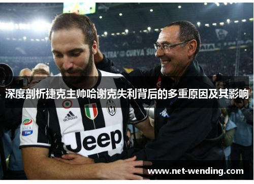 深度剖析捷克主帅哈谢克失利背后的多重原因及其影响