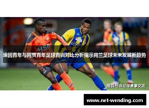 埃因青年与阿贾青年足球青训对比分析揭示荷兰足球未来发展新趋势