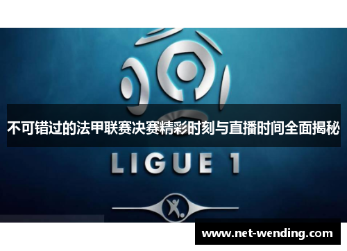 不可错过的法甲联赛决赛精彩时刻与直播时间全面揭秘